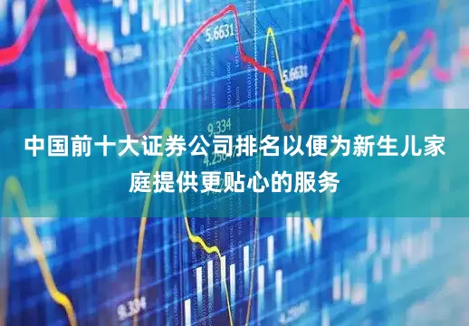中国前十大证券公司排名以便为新生儿家庭提供更贴心的服务
