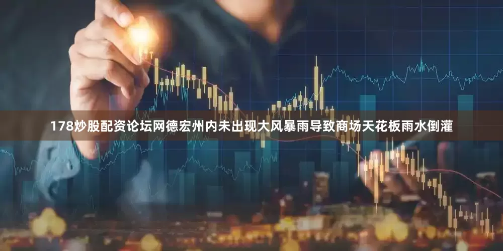 178炒股配资论坛网德宏州内未出现大风暴雨导致商场天花板雨水倒灌