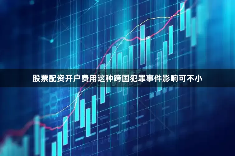 股票配资开户费用这种跨国犯罪事件影响可不小