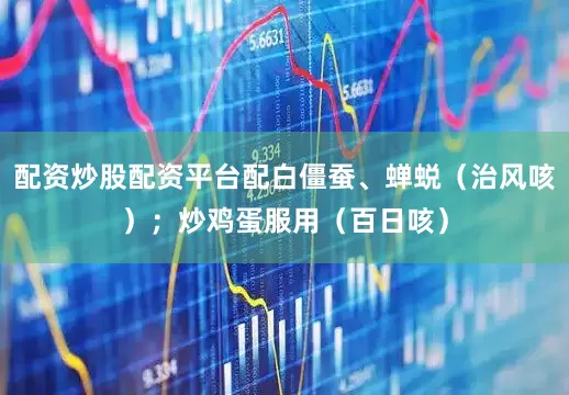 配资炒股配资平台配白僵蚕、蝉蜕（治风咳）；炒鸡蛋服用（百日咳）