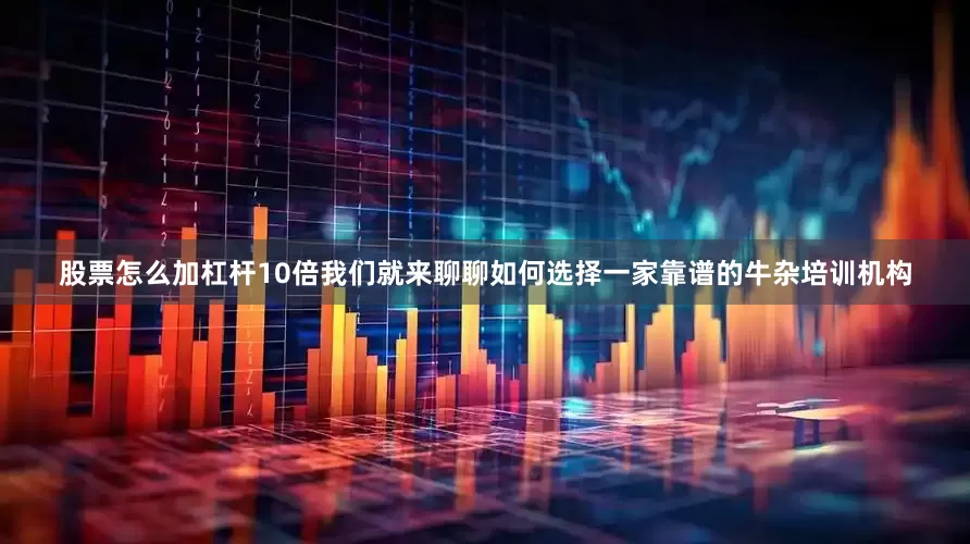 股票怎么加杠杆10倍我们就来聊聊如何选择一家靠谱的牛杂培训机构