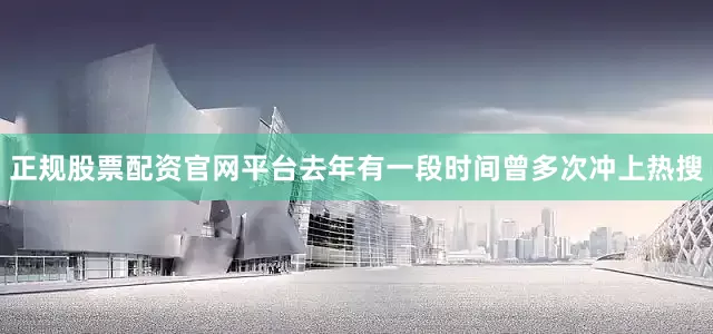 正规股票配资官网平台去年有一段时间曾多次冲上热搜