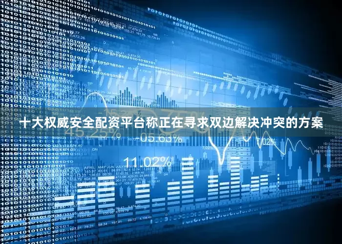 十大权威安全配资平台称正在寻求双边解决冲突的方案