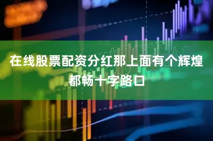 在线股票配资分红那上面有个辉煌都畅十字路口
