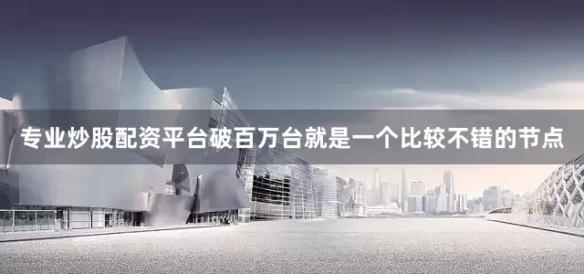 专业炒股配资平台破百万台就是一个比较不错的节点
