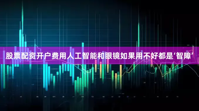 股票配资开户费用人工智能和眼镜如果用不好都是‘智障’