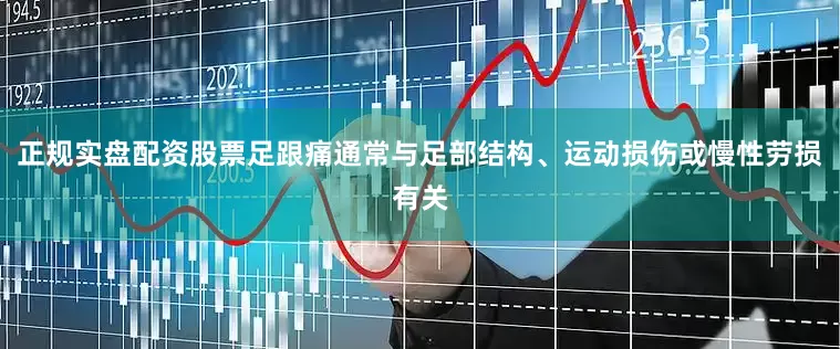 正规实盘配资股票足跟痛通常与足部结构、运动损伤或慢性劳损有关