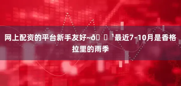 网上配资的平台新手友好~🔹最近7-10月是香格拉里的雨季