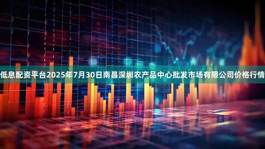 低息配资平台2025年7月30日南昌深圳农产品中心批发市场有限公司价格行情