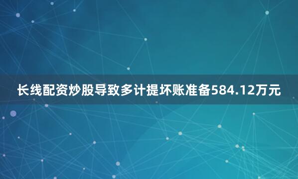 长线配资炒股导致多计提坏账准备584.12万元
