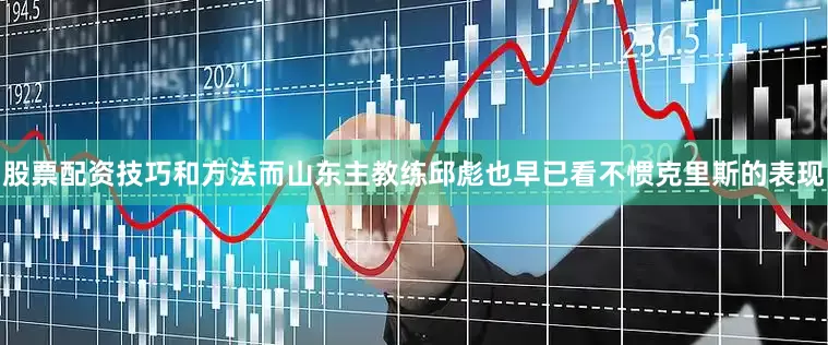 股票配资技巧和方法而山东主教练邱彪也早已看不惯克里斯的表现