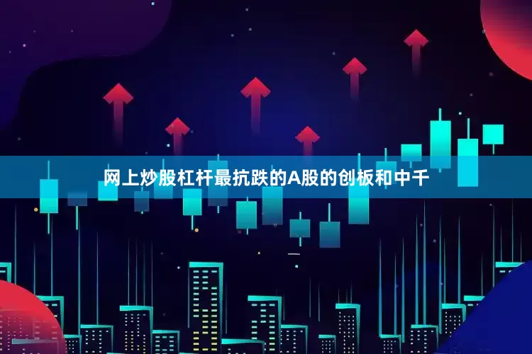 网上炒股杠杆最抗跌的A股的创板和中千