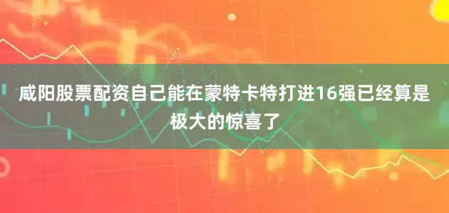 咸阳股票配资自己能在蒙特卡特打进16强已经算是极大的惊喜了