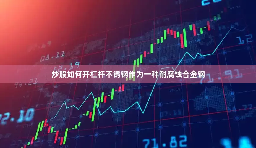 炒股如何开杠杆不锈钢作为一种耐腐蚀合金钢