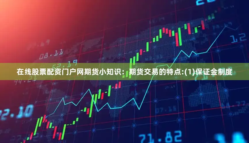 在线股票配资门户网期货小知识：期货交易的特点:(1)保证金制度