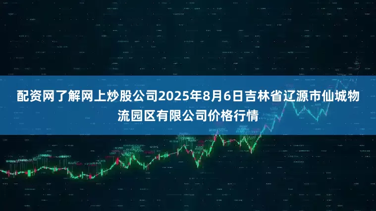 配资网了解网上炒股公司2025年8月6日吉林省辽源市仙城物流园区有限公司价格行情