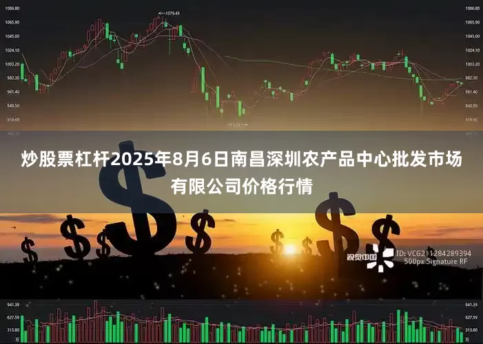 炒股票杠杆2025年8月6日南昌深圳农产品中心批发市场有限公司价格行情