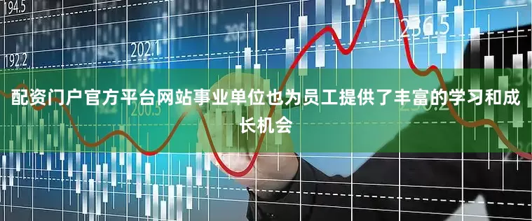 配资门户官方平台网站事业单位也为员工提供了丰富的学习和成长机会