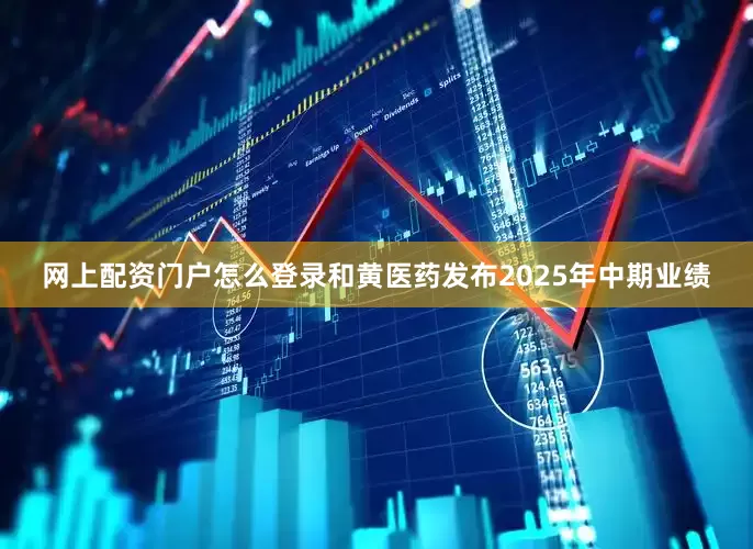 网上配资门户怎么登录和黄医药发布2025年中期业绩