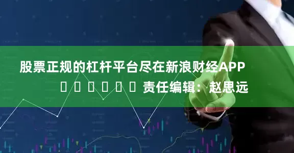 股票正规的杠杆平台尽在新浪财经APP            						责任编辑：赵思远