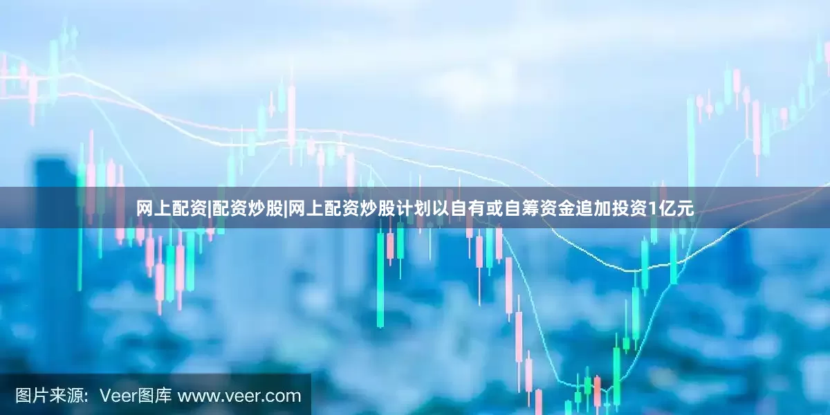 网上配资|配资炒股|网上配资炒股计划以自有或自筹资金追加投资1亿元