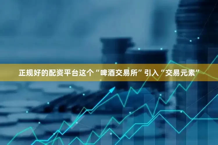 正规好的配资平台这个“啤酒交易所”引入“交易元素”