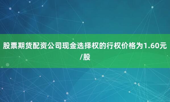 股票期货配资公司现金选择权的行权价格为1.60元/股