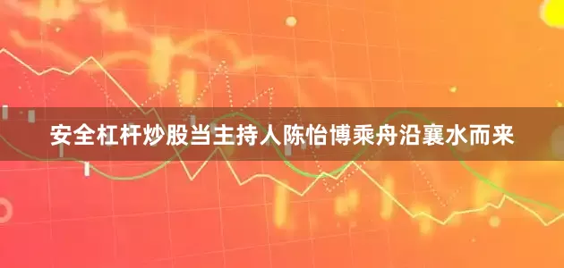 安全杠杆炒股当主持人陈怡博乘舟沿襄水而来
