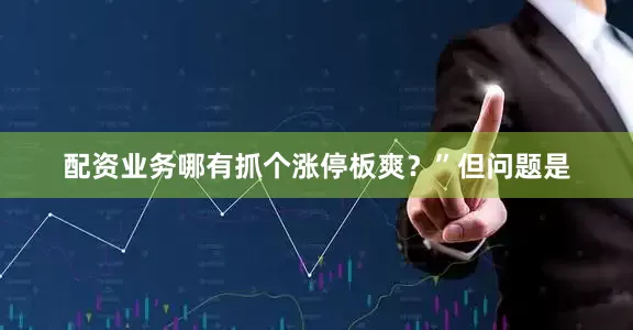 配资业务哪有抓个涨停板爽？”但问题是