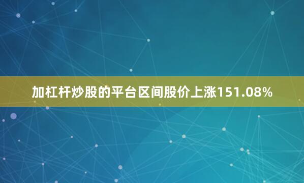 加杠杆炒股的平台区间股价上涨151.08%
