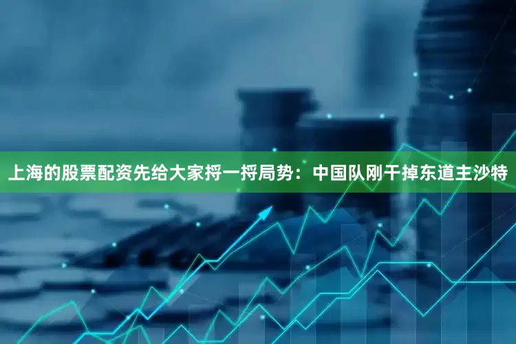 上海的股票配资先给大家捋一捋局势：中国队刚干掉东道主沙特