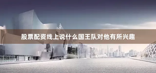 股票配资线上说什么国王队对他有所兴趣