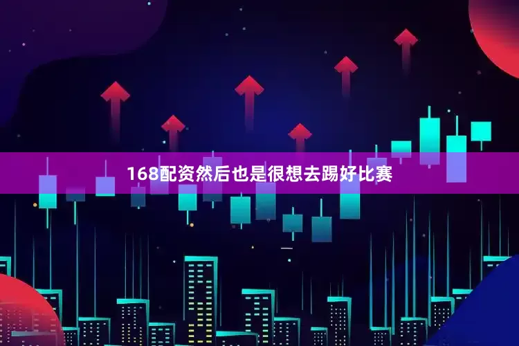 168配资然后也是很想去踢好比赛