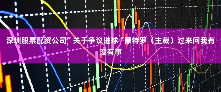 深圳股票配资公司”关于争议进球“蒙特罗（主裁）过来问我有没有事