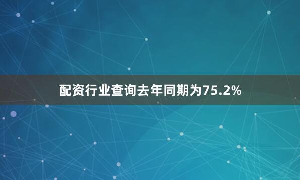 配资行业查询去年同期为75.2%
