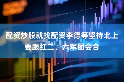 配资炒股就找配资李德等坚持北上要跟红二、六军团会合