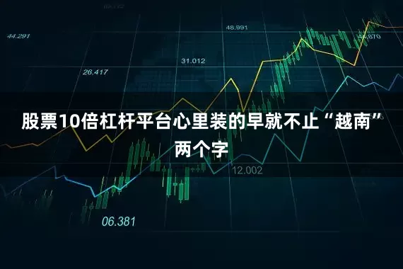 股票10倍杠杆平台心里装的早就不止“越南”两个字