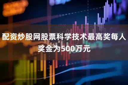 配资炒股网股票科学技术最高奖每人奖金为500万元