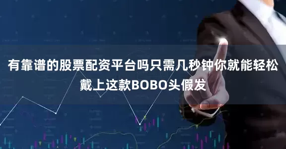 有靠谱的股票配资平台吗只需几秒钟你就能轻松戴上这款BOBO头假发