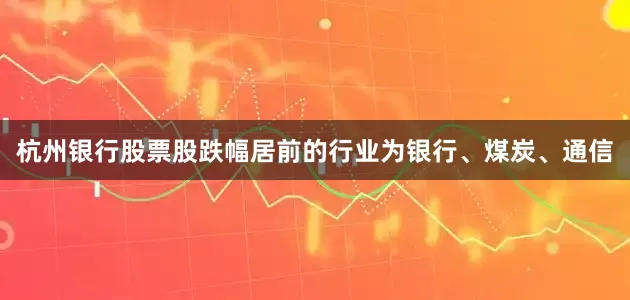 杭州银行股票股跌幅居前的行业为银行、煤炭、通信