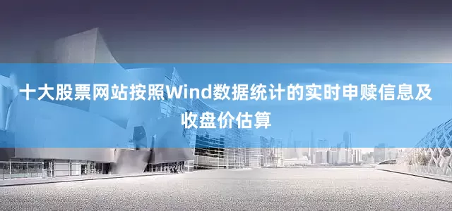 十大股票网站按照Wind数据统计的实时申赎信息及收盘价估算