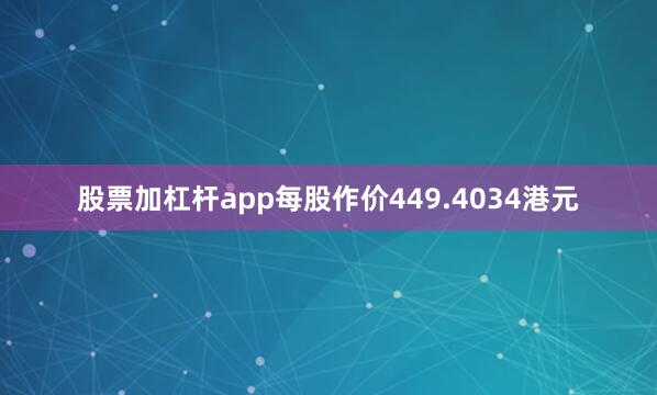 股票加杠杆app每股作价449.4034港元