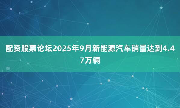 配资股票论坛2025年9月新能源汽车销量达到4.47万辆