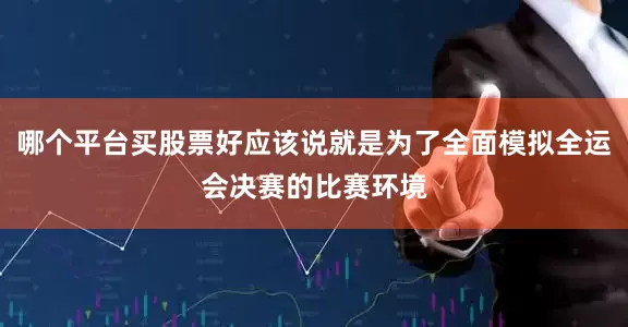 哪个平台买股票好应该说就是为了全面模拟全运会决赛的比赛环境