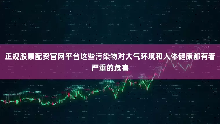 正规股票配资官网平台这些污染物对大气环境和人体健康都有着严重的危害