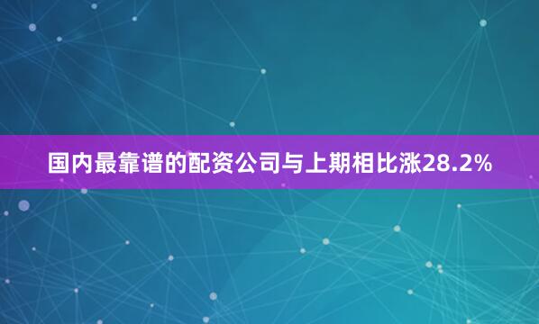 国内最靠谱的配资公司与上期相比涨28.2%