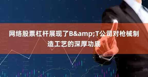 网络股票杠杆展现了B&T公司对枪械制造工艺的深厚功底