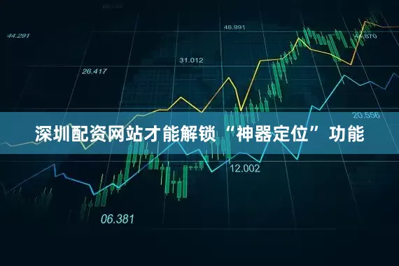 深圳配资网站才能解锁 “神器定位” 功能
