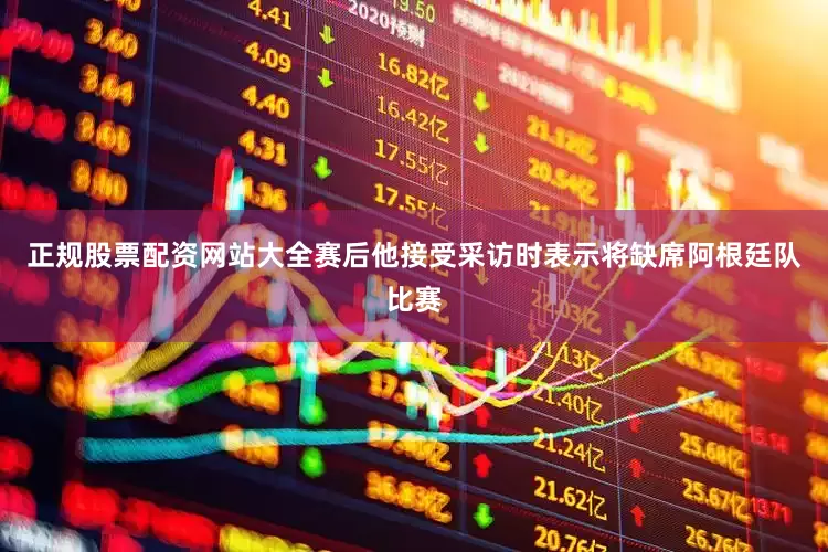 正规股票配资网站大全赛后他接受采访时表示将缺席阿根廷队比赛