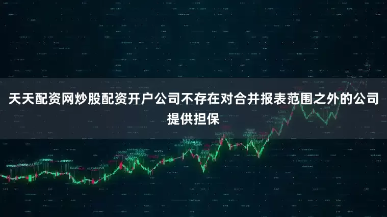 天天配资网炒股配资开户公司不存在对合并报表范围之外的公司提供担保